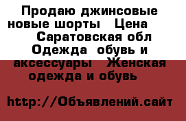 Продаю джинсовые новые шорты › Цена ­ 500 - Саратовская обл. Одежда, обувь и аксессуары » Женская одежда и обувь   